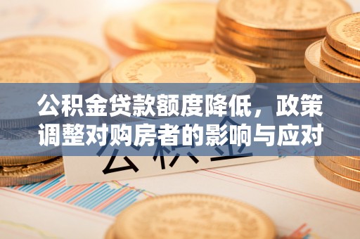 和林格尔公积金贷款额度降低，政策调整对购房者的影响与应对策略