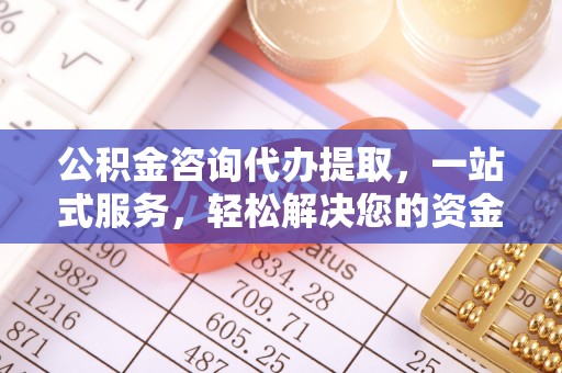 和林格尔公积金咨询代办提取，一站式服务，轻松解决您的资金需求