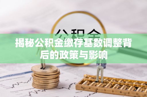 和林格尔揭秘公积金缴存基数调整背后的政策与影响