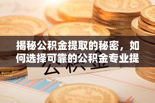 和林格尔揭秘公积金提取的秘密，如何选择可靠的公积金专业提取代办服务