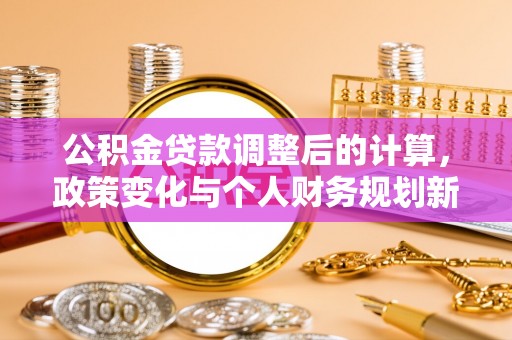 和林格尔公积金贷款调整后的计算，政策变化与个人财务规划新思路