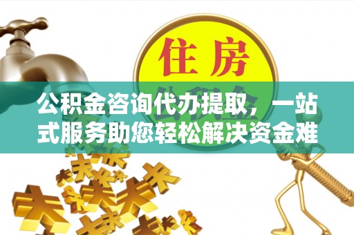 和林格尔公积金咨询代办提取，一站式服务助您轻松解决资金难题