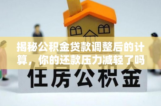 和林格尔揭秘公积金贷款调整后的计算，你的还款压力减轻了吗？