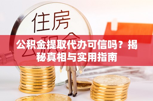 和林格尔公积金提取代办可信吗？揭秘真相与实用指南