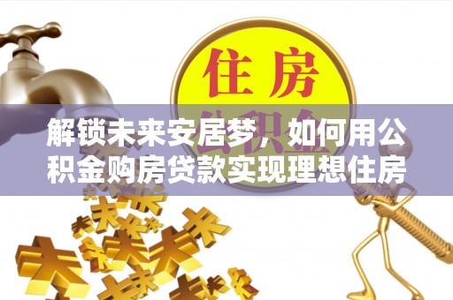 和林格尔解锁未来安居梦，如何用公积金购房贷款实现理想住房计划
