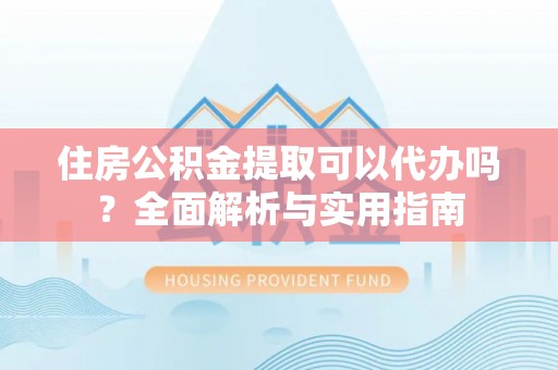 和林格尔住房公积金提取可以代办吗？全面解析与实用指南