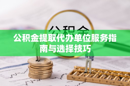 和林格尔公积金提取代办单位服务指南与选择技巧