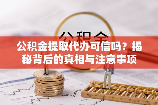 和林格尔公积金提取代办可信吗？揭秘背后的真相与注意事项