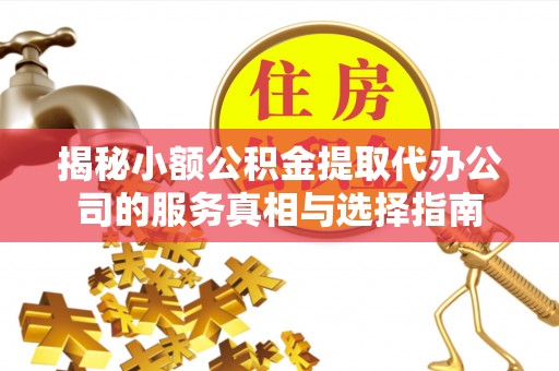 和林格尔揭秘小额公积金提取代办公司的服务真相与选择指南