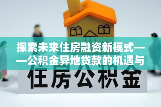 和林格尔探索未来住房融资新模式——公积金异地贷款的机遇与挑战