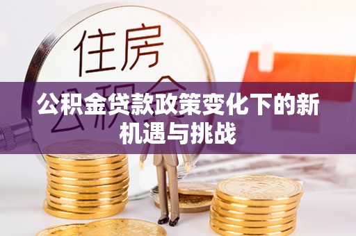 和林格尔公积金贷款政策变化下的新机遇与挑战