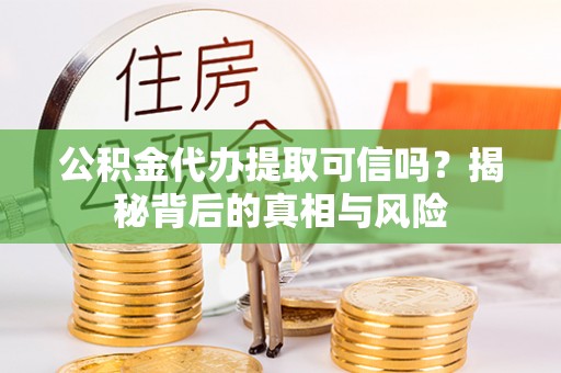 和林格尔公积金代办提取可信吗？揭秘背后的真相与风险