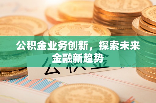 和林格尔公积金业务创新，探索未来金融新趋势