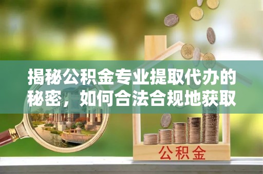 和林格尔揭秘公积金专业提取代办的秘密，如何合法合规地获取你的住房基金？
