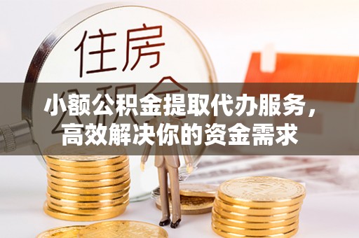 和林格尔小额公积金提取代办服务，高效解决你的资金需求