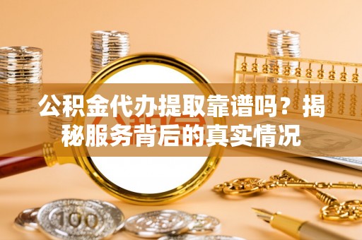 和林格尔公积金代办提取靠谱吗？揭秘服务背后的真实情况
