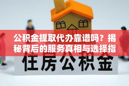 和林格尔公积金提取代办靠谱吗？揭秘背后的服务真相与选择指南