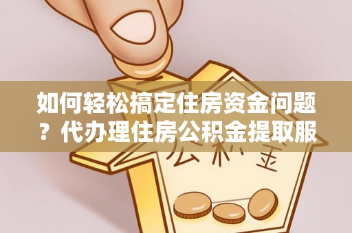 和林格尔如何轻松搞定住房资金问题？代办理住房公积金提取服务全解析