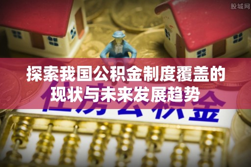 和林格尔探索我国公积金制度覆盖的现状与未来发展趋势
