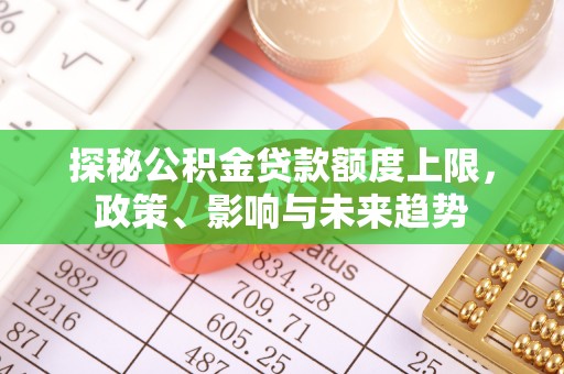 和林格尔探秘公积金贷款额度上限，政策、影响与未来趋势