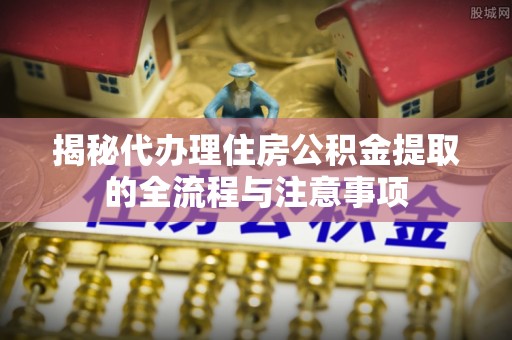 和林格尔揭秘代办理住房公积金提取的全流程与注意事项