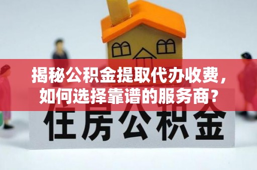 和林格尔揭秘公积金提取代办收费，如何选择靠谱的服务商？