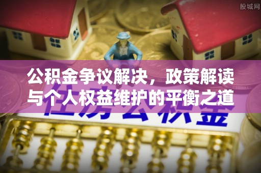 和林格尔公积金争议解决，政策解读与个人权益维护的平衡之道