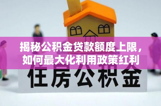 和林格尔揭秘公积金贷款额度上限，如何最大化利用政策红利