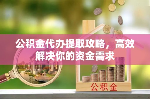 和林格尔公积金代办提取攻略，高效解决你的资金需求