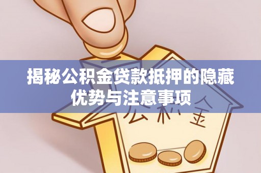 和林格尔揭秘公积金贷款抵押的隐藏优势与注意事项