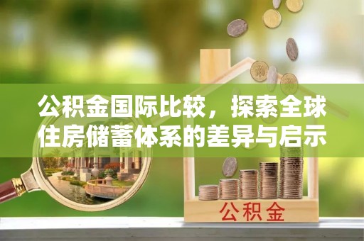 和林格尔公积金国际比较，探索全球住房储蓄体系的差异与启示