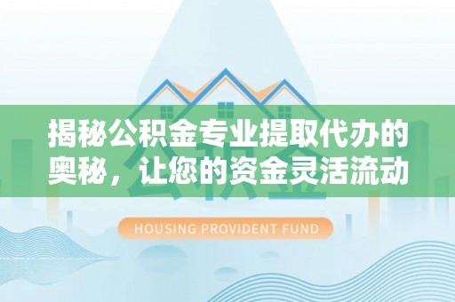 和林格尔揭秘公积金专业提取代办的奥秘，让您的资金灵活流动