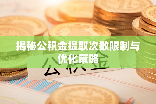和林格尔揭秘公积金提取次数限制与优化策略