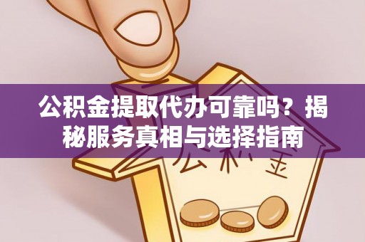 和林格尔公积金提取代办可靠吗？揭秘服务真相与选择指南