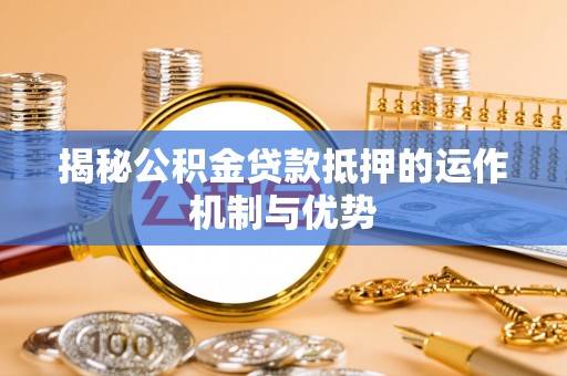 和林格尔揭秘公积金贷款抵押的运作机制与优势