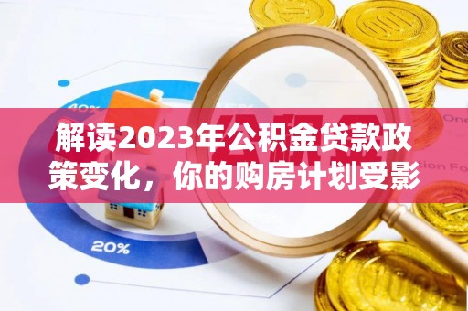 和林格尔解读2023年公积金贷款政策变化，你的购房计划受影响了吗？