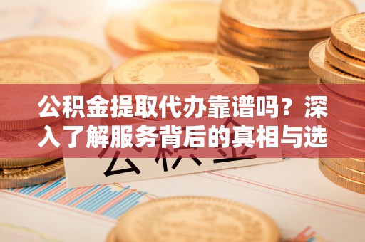 和林格尔公积金提取代办靠谱吗？深入了解服务背后的真相与选择指南
