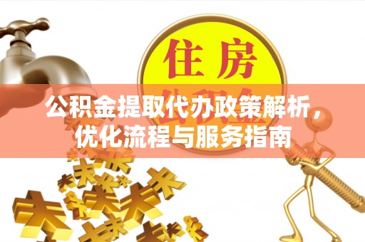 和林格尔公积金提取代办政策解析，优化流程与服务指南