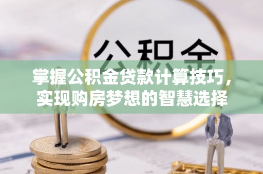 和林格尔掌握公积金贷款计算技巧，实现购房梦想的智慧选择