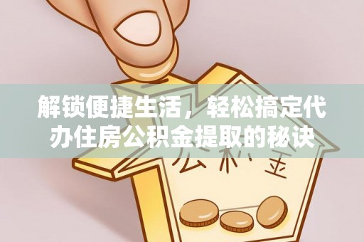 和林格尔解锁便捷生活，轻松搞定代办住房公积金提取的秘诀