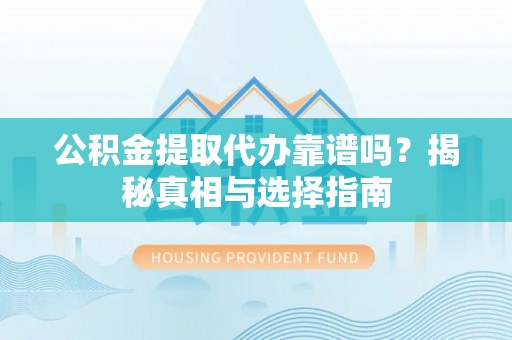 和林格尔公积金提取代办靠谱吗？揭秘真相与选择指南