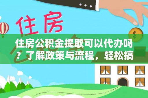 和林格尔住房公积金提取可以代办吗？了解政策与流程，轻松搞定公积金提取