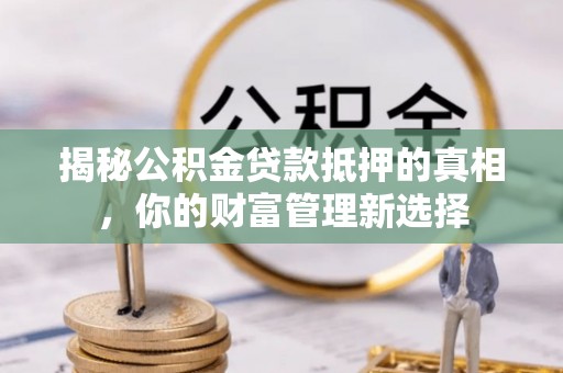 和林格尔揭秘公积金贷款抵押的真相，你的财富管理新选择