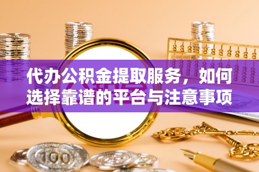 和林格尔代办公积金提取服务，如何选择靠谱的平台与注意事项