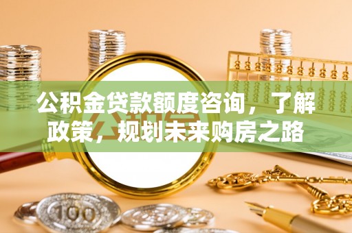 和林格尔公积金贷款额度咨询，了解政策，规划未来购房之路