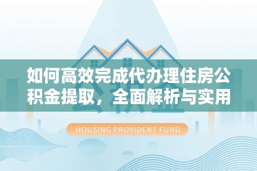 和林格尔如何高效完成代办理住房公积金提取，全面解析与实用技巧
