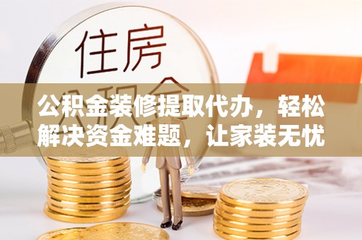 和林格尔公积金装修提取代办，轻松解决资金难题，让家装无忧