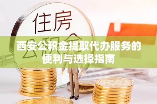 和林格尔西安公积金提取代办服务的便利与选择指南