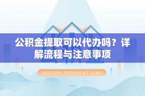 和林格尔公积金提取可以代办吗？详解流程与注意事项