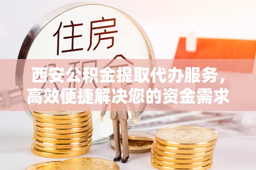 和林格尔西安公积金提取代办服务，高效便捷解决您的资金需求